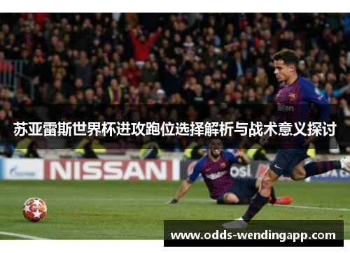 苏亚雷斯世界杯进攻跑位选择解析与战术意义探讨