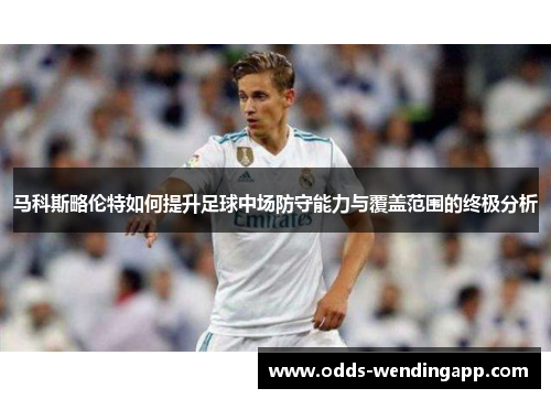 马科斯略伦特如何提升足球中场防守能力与覆盖范围的终极分析