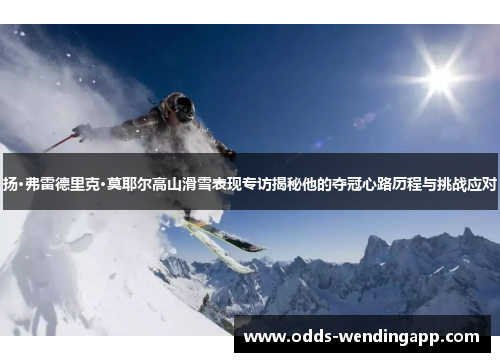 扬·弗雷德里克·莫耶尔高山滑雪表现专访揭秘他的夺冠心路历程与挑战应对