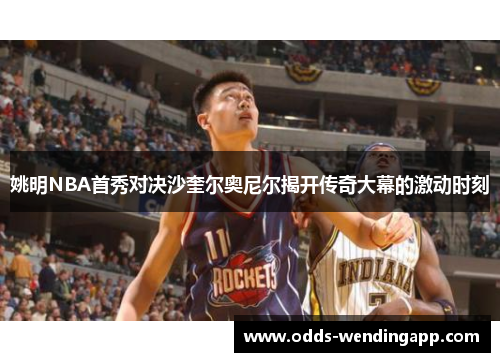 姚明NBA首秀对决沙奎尔奥尼尔揭开传奇大幕的激动时刻