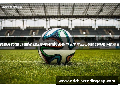 德布劳内在比利时策划足球与科技博览会 展示未来运动装备创新与科技融合