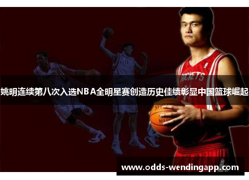 姚明连续第八次入选NBA全明星赛创造历史佳绩彰显中国篮球崛起