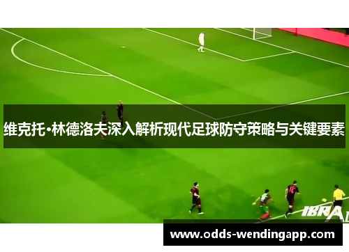 维克托·林德洛夫深入解析现代足球防守策略与关键要素