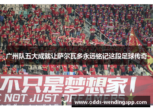 广州队五大成就让萨尔瓦多永远铭记这段足球传奇