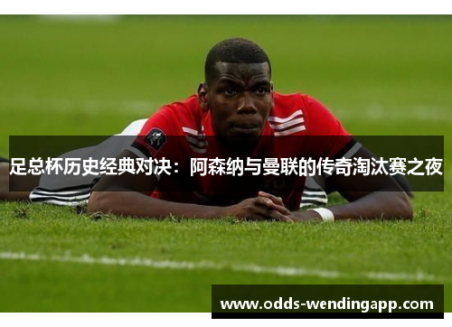 足总杯历史经典对决：阿森纳与曼联的传奇淘汰赛之夜