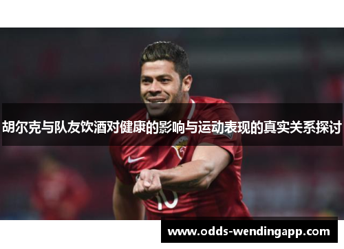 胡尔克与队友饮酒对健康的影响与运动表现的真实关系探讨