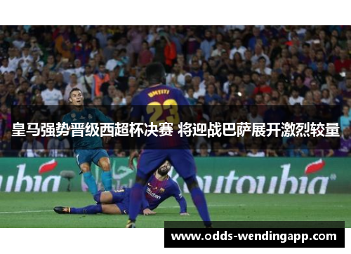 皇马强势晋级西超杯决赛 将迎战巴萨展开激烈较量
