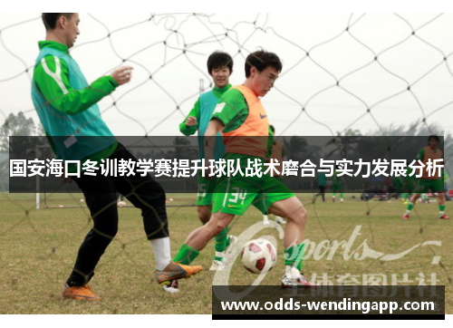 国安海口冬训教学赛提升球队战术磨合与实力发展分析