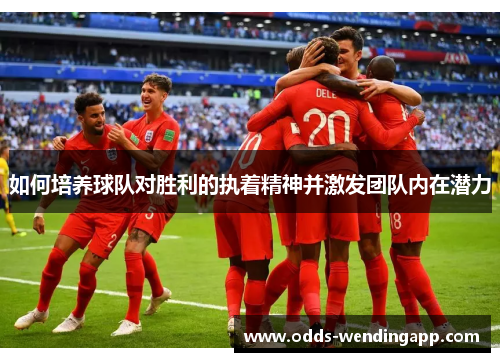 如何培养球队对胜利的执着精神并激发团队内在潜力