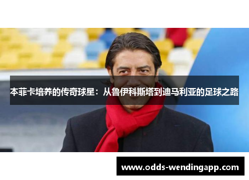 本菲卡培养的传奇球星：从鲁伊科斯塔到迪马利亚的足球之路