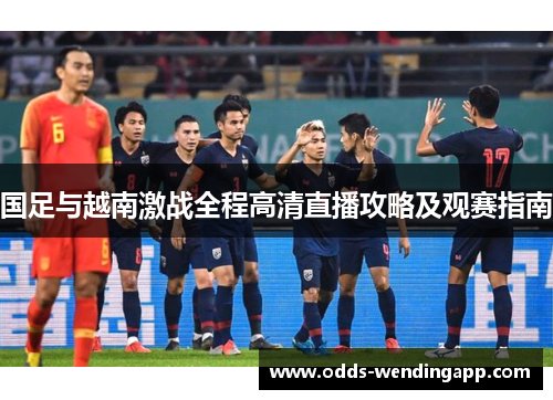 国足与越南激战全程高清直播攻略及观赛指南