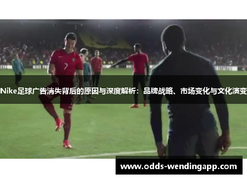 Nike足球广告消失背后的原因与深度解析：品牌战略、市场变化与文化演变