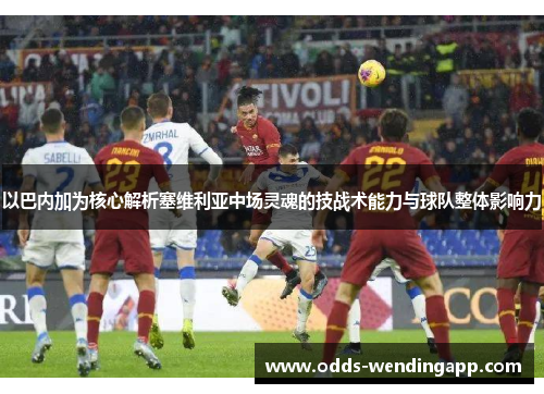 以巴内加为核心解析塞维利亚中场灵魂的技战术能力与球队整体影响力