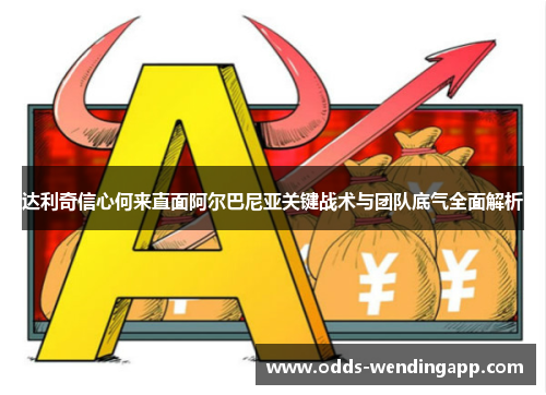 达利奇信心何来直面阿尔巴尼亚关键战术与团队底气全面解析