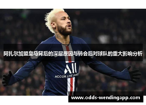 阿扎尔加盟皇马背后的深层原因与转会后对球队的重大影响分析