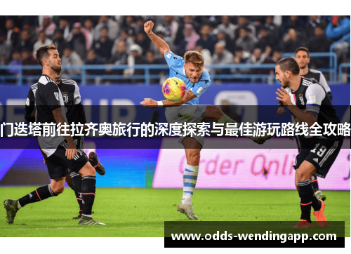 门迭塔前往拉齐奥旅行的深度探索与最佳游玩路线全攻略