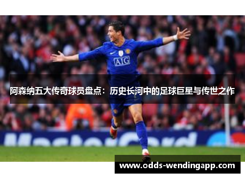 阿森纳五大传奇球员盘点：历史长河中的足球巨星与传世之作